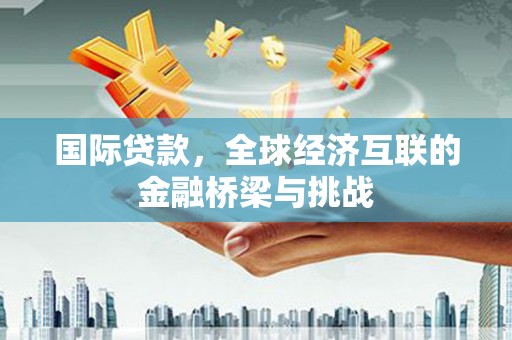 天津国际贷款，全球经济互联的金融桥梁与挑战