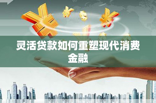 天津灵活贷款如何重塑现代消费金融