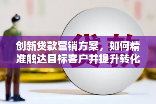 天津创新贷款营销方案，如何精准触达目标客户并提升转化率