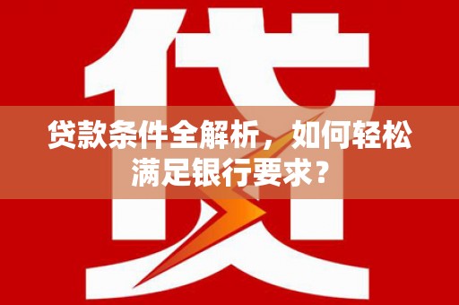 天津贷款条件全解析，如何轻松满足银行要求？