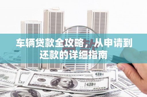 天津车辆贷款全攻略,从申请到还款的详细指南 天津车辆贷款全攻略,从申请到还款的详细指南