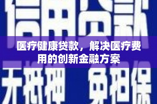 天津医疗健康贷款，解决医疗费用的创新金融方案