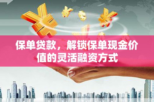 天津保单贷款，解锁保单现金价值的灵活融资方式