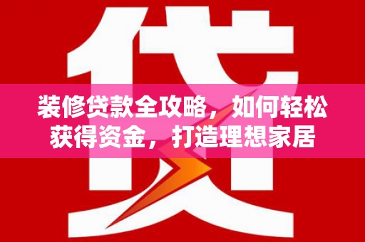 天津装修贷款全攻略，如何轻松获得资金，打造理想家居