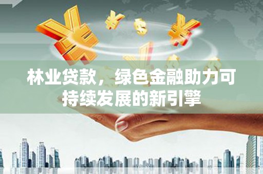 天津林业贷款，绿色金融助力可持续发展的新引擎