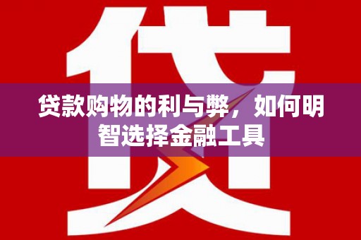 天津贷款购物的利与弊，如何明智选择金融工具