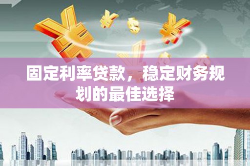 天津固定利率贷款，稳定财务规划的最佳选择