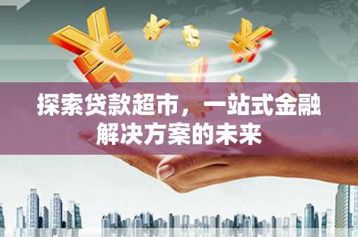 天津探索贷款超市，一站式金融解决方案的未来