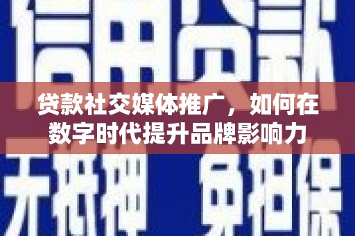 天津贷款社交媒体推广，如何在数字时代提升品牌影响力
