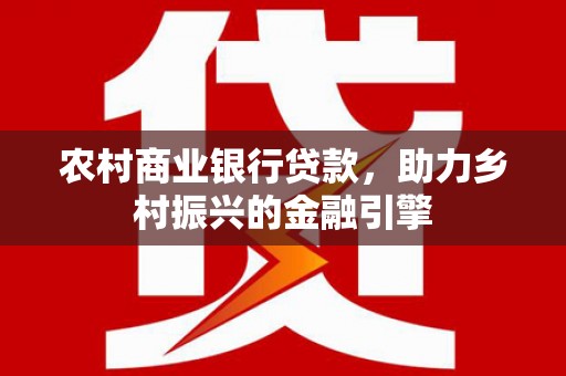 天津农村商业银行贷款，助力乡村振兴的金融引擎