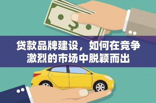 天津贷款品牌建设，如何在竞争激烈的市场中脱颖而出