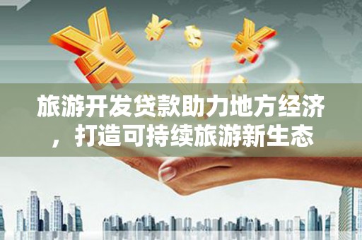 天津旅游开发贷款助力地方经济，打造可持续旅游新生态