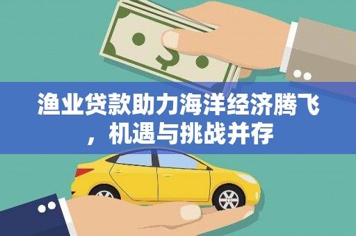 天津渔业贷款助力海洋经济腾飞，机遇与挑战并存