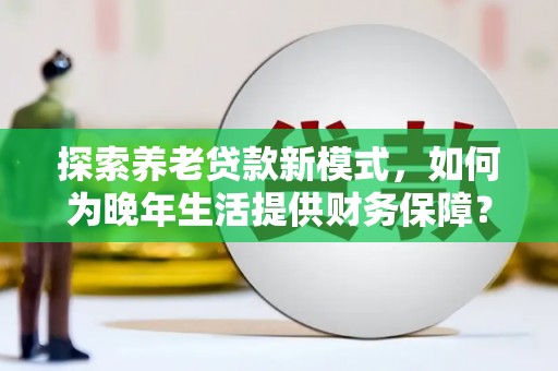 天津探索养老贷款新模式，如何为晚年生活提供财务保障？