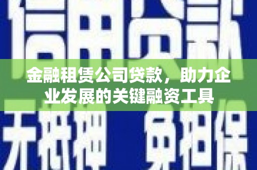 天津金融租赁公司贷款，助力企业发展的关键融资工具