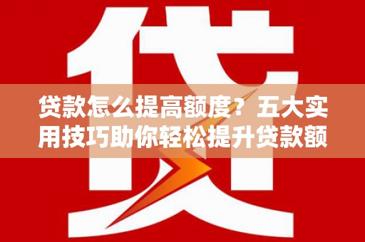 天津贷款怎么提高额度？五大实用技巧助你轻松提升贷款额度