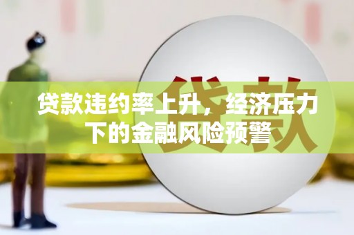 天津贷款违约率上升，经济压力下的金融风险预警