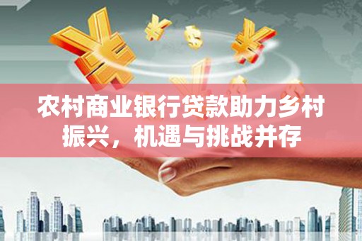 天津农村商业银行贷款助力乡村振兴，机遇与挑战并存
