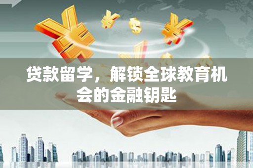 天津贷款留学，解锁全球教育机会的金融钥匙