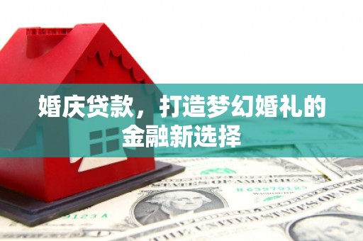 天津婚庆贷款，打造梦幻婚礼的金融新选择