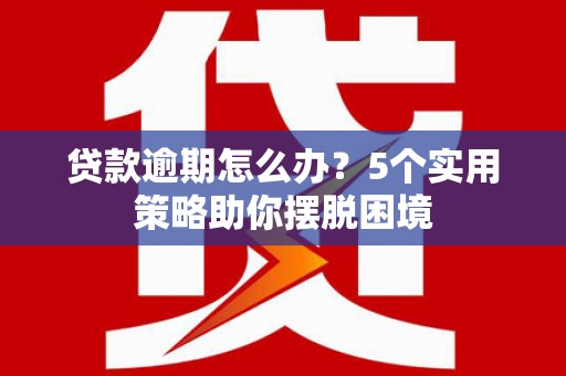 天津贷款逾期怎么办？5个实用策略助你摆脱困境