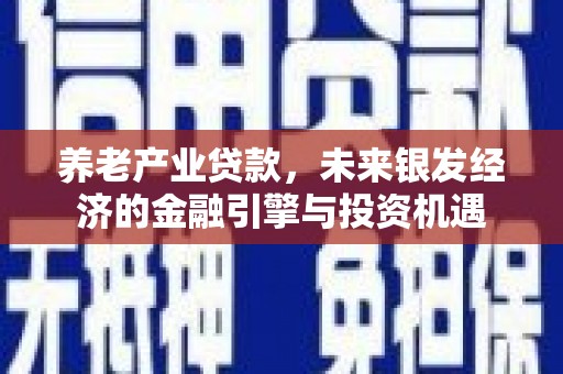天津养老产业贷款，未来银发经济的金融引擎与投资机遇