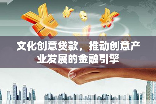 天津文化创意贷款，推动创意产业发展的金融引擎