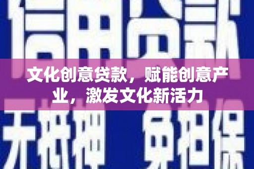 天津文化创意贷款，赋能创意产业，激发文化新活力