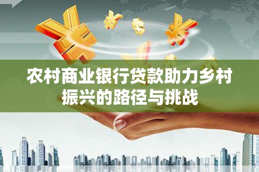 天津农村商业银行贷款助力乡村振兴的路径与挑战