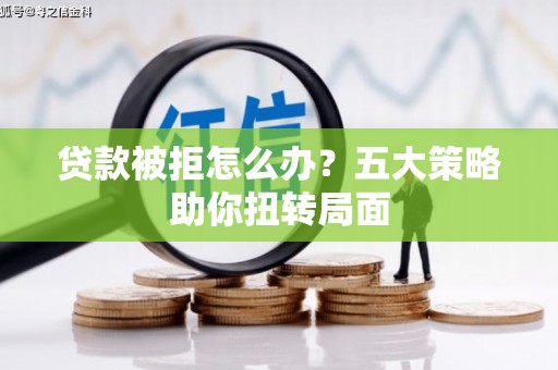 天津贷款被拒怎么办？五大策略助你扭转局面