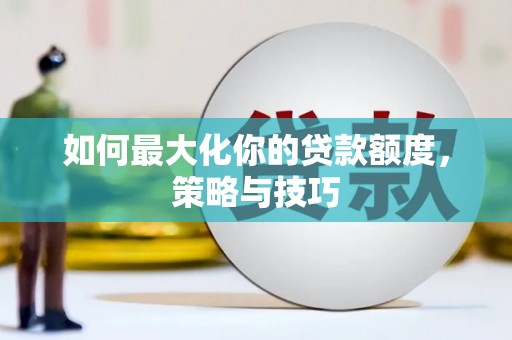 天津如何最大化你的贷款额度，策略与技巧