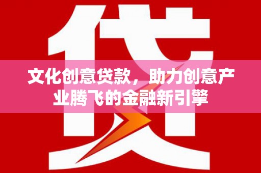 天津文化创意贷款，助力创意产业腾飞的金融新引擎