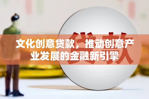 天津文化创意贷款，推动创意产业发展的金融新引擎