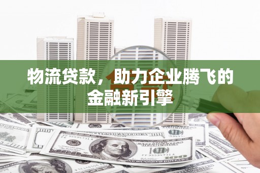 天津物流贷款，助力企业腾飞的金融新引擎