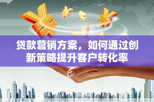 天津贷款营销方案，如何通过创新策略提升客户转化率