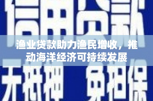天津渔业贷款助力渔民增收，推动海洋经济可持续发展