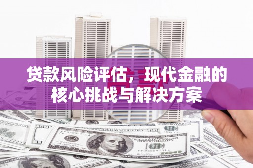 天津贷款风险评估，现代金融的核心挑战与解决方案