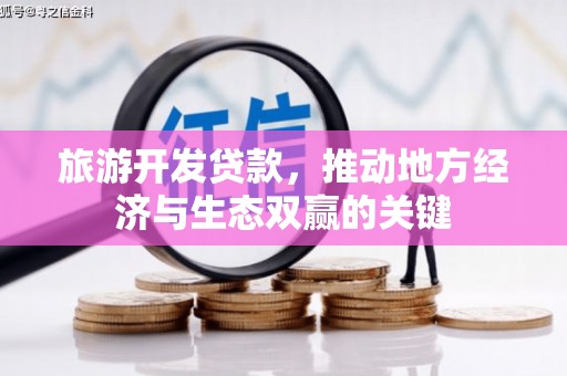 天津旅游开发贷款，推动地方经济与生态双赢的关键