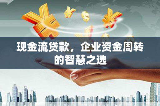 天津现金流贷款，企业资金周转的智慧之选