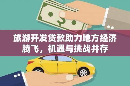 天津旅游开发贷款助力地方经济腾飞，机遇与挑战并存