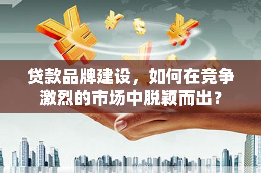 天津贷款品牌建设，如何在竞争激烈的市场中脱颖而出？