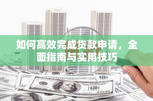 天津如何高效完成贷款申请，全面指南与实用技巧