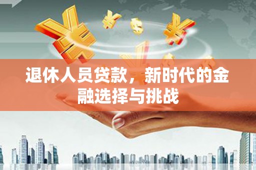 天津退休人员贷款，新时代的金融选择与挑战