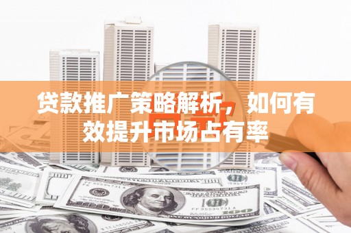 天津贷款推广策略解析，如何有效提升市场占有率