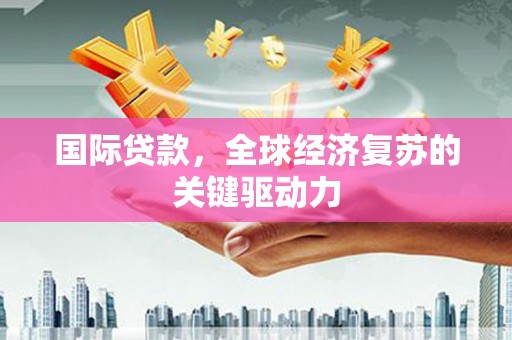 天津国际贷款，全球经济复苏的关键驱动力