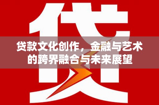 天津贷款文化创作，金融与艺术的跨界融合与未来展望