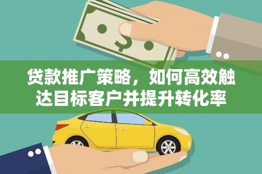 天津贷款推广策略，如何高效触达目标客户并提升转化率