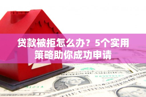 天津贷款被拒怎么办？5个实用策略助你成功申请