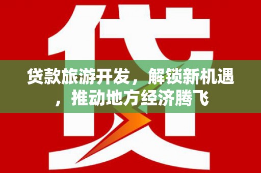 天津贷款旅游开发，解锁新机遇，推动地方经济腾飞