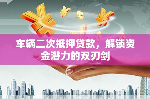 天津车辆二次抵押贷款，解锁资金潜力的双刃剑